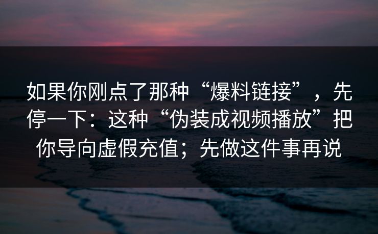 如果你刚点了那种“爆料链接”，先停一下：这种“伪装成视频播放”把你导向虚假充值；先做这件事再说