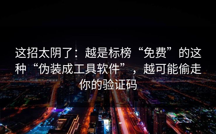 这招太阴了：越是标榜“免费”的这种“伪装成工具软件”，越可能偷走你的验证码