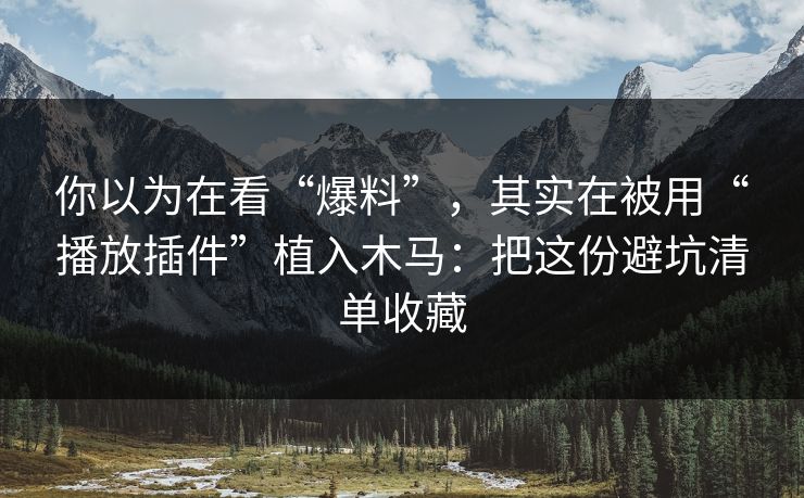 你以为在看“爆料”，其实在被用“播放插件”植入木马：把这份避坑清单收藏