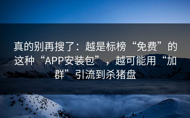 真的别再搜了：越是标榜“免费”的这种“APP安装包”，越可能用“加群”引流到杀猪盘