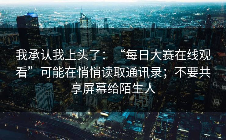 我承认我上头了：“每日大赛在线观看”可能在悄悄读取通讯录；不要共享屏幕给陌生人