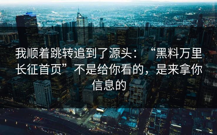 我顺着跳转追到了源头：“黑料万里长征首页”不是给你看的，是来拿你信息的