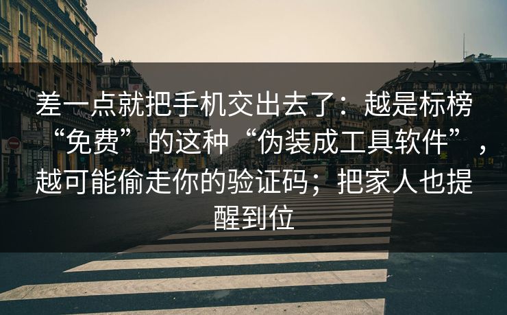 差一点就把手机交出去了：越是标榜“免费”的这种“伪装成工具软件”，越可能偷走你的验证码；把家人也提醒到位