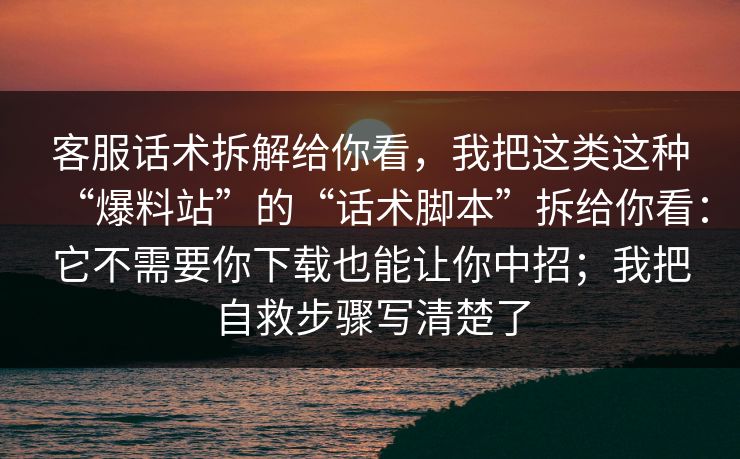 客服话术拆解给你看，我把这类这种“爆料站”的“话术脚本”拆给你看：它不需要你下载也能让你中招；我把自救步骤写清楚了