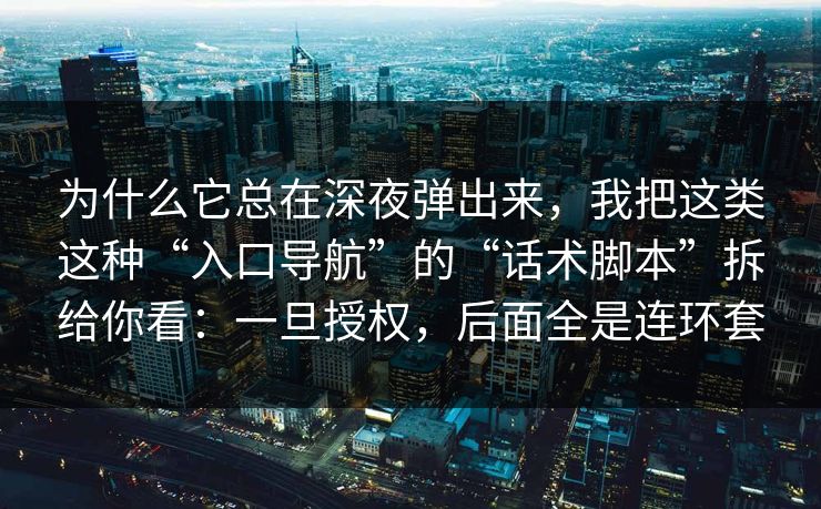 为什么它总在深夜弹出来，我把这类这种“入口导航”的“话术脚本”拆给你看：一旦授权，后面全是连环套