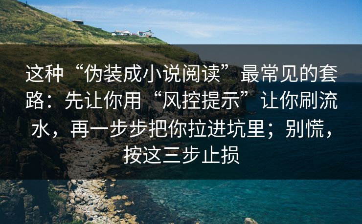 这种“伪装成小说阅读”最常见的套路：先让你用“风控提示”让你刷流水，再一步步把你拉进坑里；别慌，按这三步止损