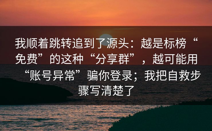 我顺着跳转追到了源头：越是标榜“免费”的这种“分享群”，越可能用“账号异常”骗你登录；我把自救步骤写清楚了