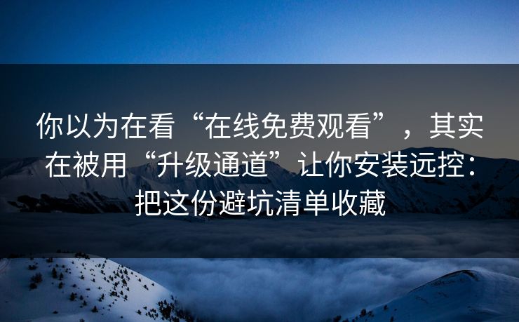 你以为在看“在线免费观看”，其实在被用“升级通道”让你安装远控：把这份避坑清单收藏