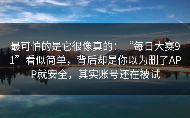 最可怕的是它很像真的：“每日大赛91”看似简单，背后却是你以为删了APP就安全，其实账号还在被试