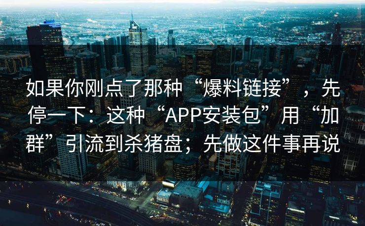 如果你刚点了那种“爆料链接”，先停一下：这种“APP安装包”用“加群”引流到杀猪盘；先做这件事再说