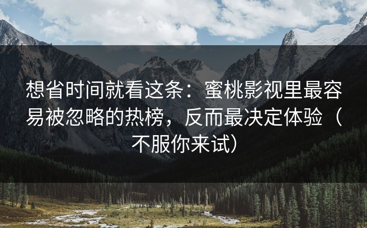想省时间就看这条：蜜桃影视里最容易被忽略的热榜，反而最决定体验（不服你来试）