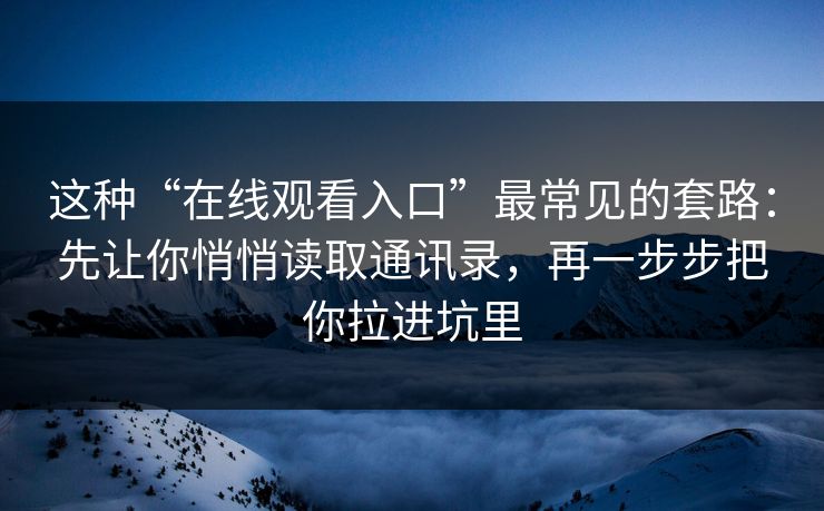 这种“在线观看入口”最常见的套路：先让你悄悄读取通讯录，再一步步把你拉进坑里