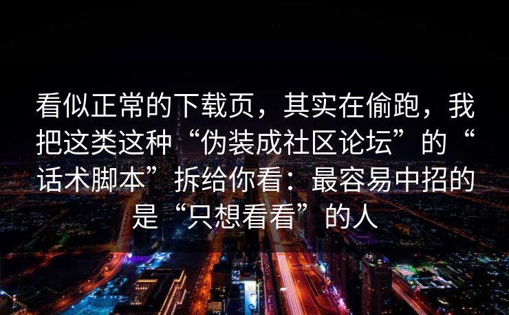 看似正常的下载页，其实在偷跑，我把这类这种“伪装成社区论坛”的“话术脚本”拆给你看：最容易中招的是“只想看看”的人