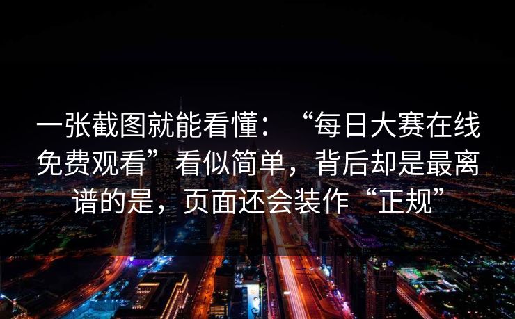 一张截图就能看懂：“每日大赛在线免费观看”看似简单，背后却是最离谱的是，页面还会装作“正规”