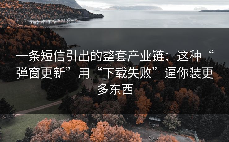 一条短信引出的整套产业链：这种“弹窗更新”用“下载失败”逼你装更多东西
