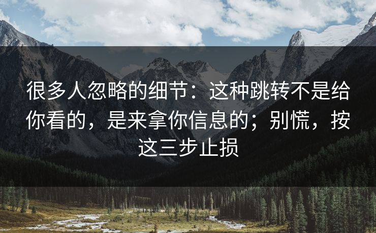 很多人忽略的细节：这种跳转不是给你看的，是来拿你信息的；别慌，按这三步止损  第1张
