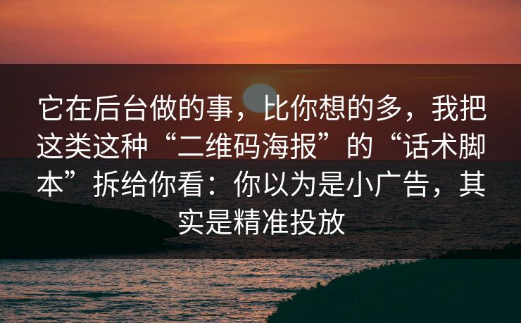 它在后台做的事，比你想的多，我把这类这种“二维码海报”的“话术脚本”拆给你看：你以为是小广告，其实是精准投放