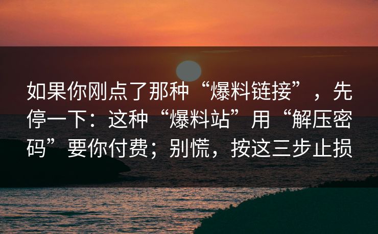 如果你刚点了那种“爆料链接”，先停一下：这种“爆料站”用“解压密码”要你付费；别慌，按这三步止损