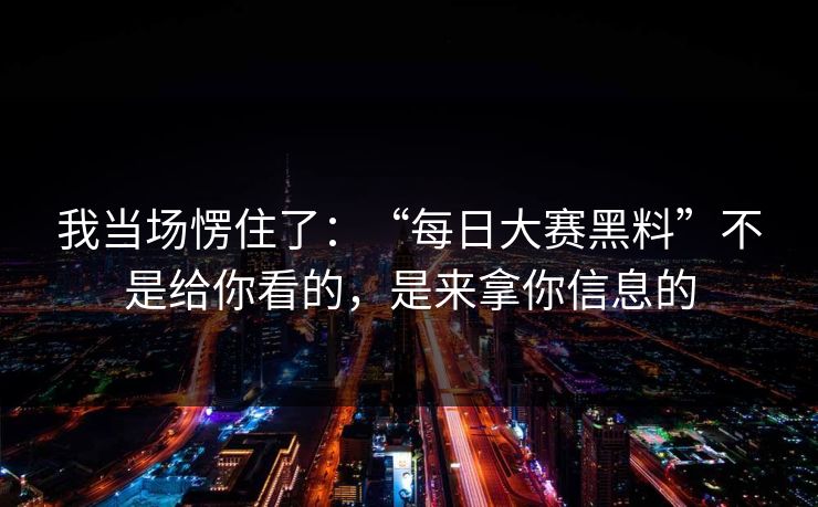 我当场愣住了：“每日大赛黑料”不是给你看的，是来拿你信息的
