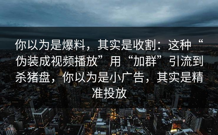 你以为是爆料，其实是收割：这种“伪装成视频播放”用“加群”引流到杀猪盘，你以为是小广告，其实是精准投放