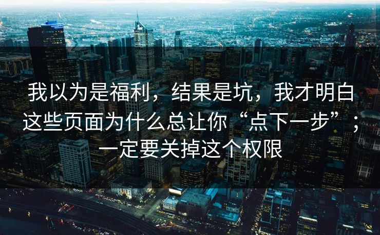 我以为是福利，结果是坑，我才明白这些页面为什么总让你“点下一步”；一定要关掉这个权限