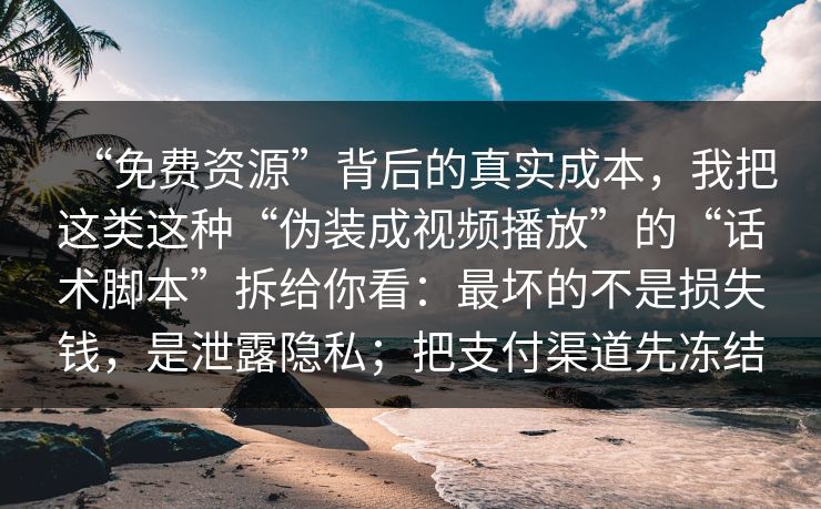 “免费资源”背后的真实成本，我把这类这种“伪装成视频播放”的“话术脚本”拆给你看：最坏的不是损失钱，是泄露隐私；把支付渠道先冻结