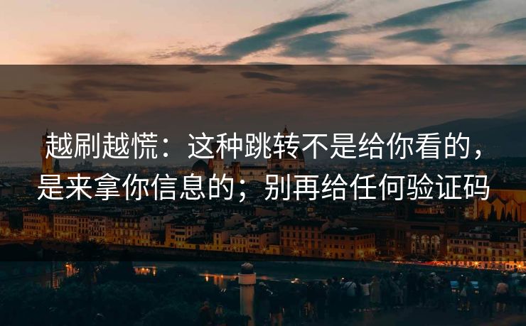 越刷越慌：这种跳转不是给你看的，是来拿你信息的；别再给任何验证码