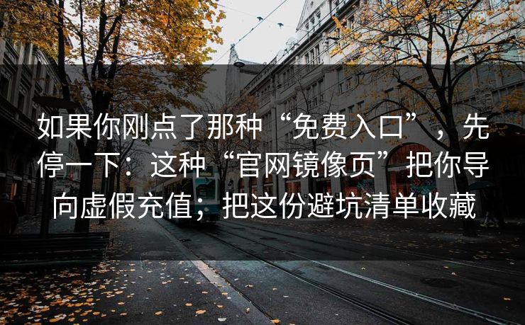如果你刚点了那种“免费入口”，先停一下：这种“官网镜像页”把你导向虚假充值；把这份避坑清单收藏