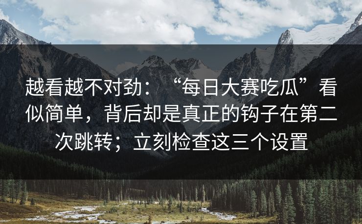 越看越不对劲：“每日大赛吃瓜”看似简单，背后却是真正的钩子在第二次跳转；立刻检查这三个设置
