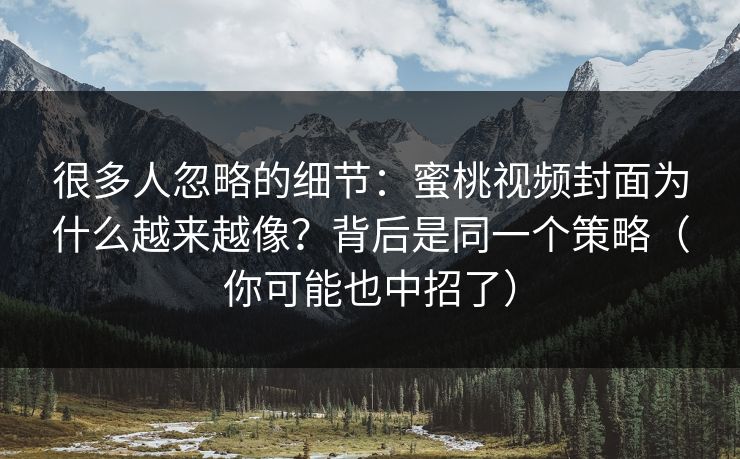 很多人忽略的细节：蜜桃视频封面为什么越来越像？背后是同一个策略（你可能也中招了）