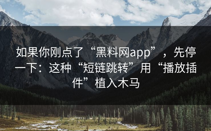 如果你刚点了“黑料网app”，先停一下：这种“短链跳转”用“播放插件”植入木马