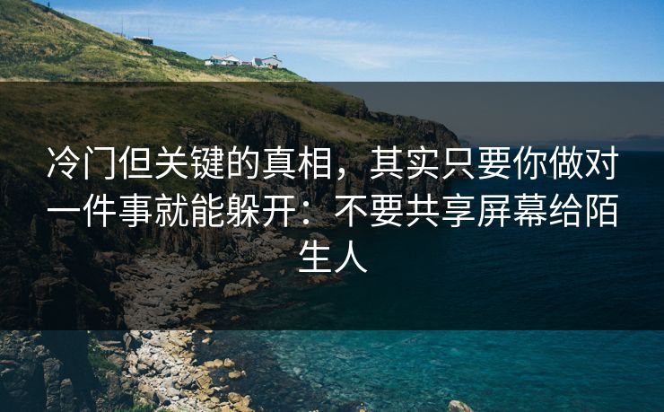 冷门但关键的真相，其实只要你做对一件事就能躲开：不要共享屏幕给陌生人
