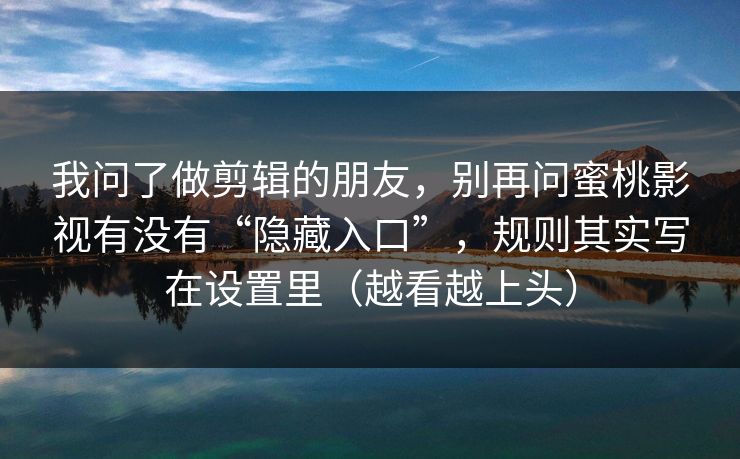 我问了做剪辑的朋友，别再问蜜桃影视有没有“隐藏入口”，规则其实写在设置里（越看越上头）