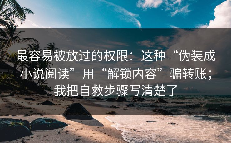 最容易被放过的权限：这种“伪装成小说阅读”用“解锁内容”骗转账；我把自救步骤写清楚了