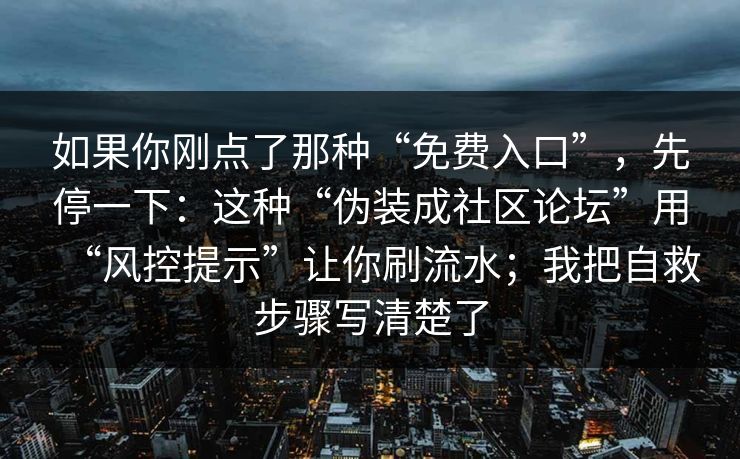 如果你刚点了那种“免费入口”，先停一下：这种“伪装成社区论坛”用“风控提示”让你刷流水；我把自救步骤写清楚了