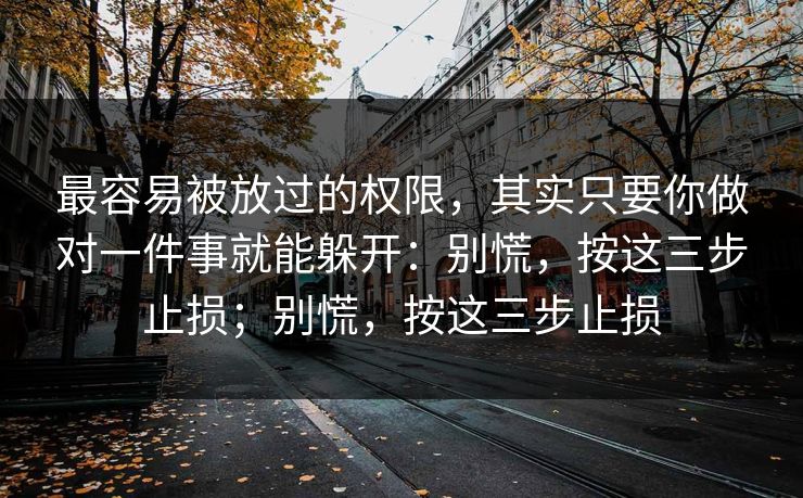 最容易被放过的权限，其实只要你做对一件事就能躲开：别慌，按这三步止损；别慌，按这三步止损