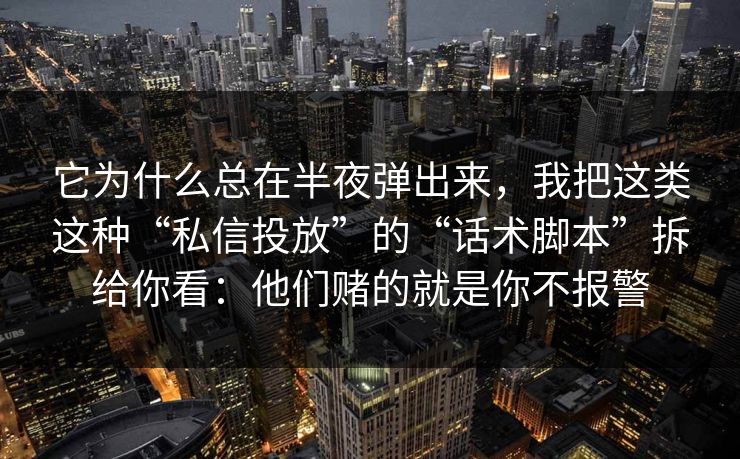 它为什么总在半夜弹出来，我把这类这种“私信投放”的“话术脚本”拆给你看：他们赌的就是你不报警