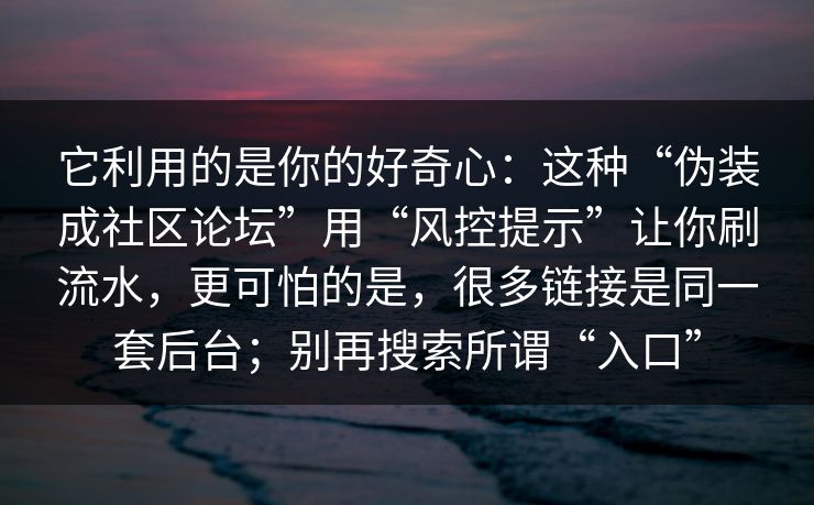 它利用的是你的好奇心：这种“伪装成社区论坛”用“风控提示”让你刷流水，更可怕的是，很多链接是同一套后台；别再搜索所谓“入口”