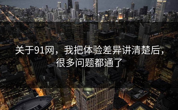 关于91网，我把体验差异讲清楚后，很多问题都通了