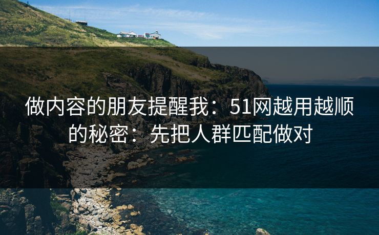 做内容的朋友提醒我：51网越用越顺的秘密：先把人群匹配做对