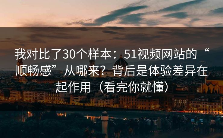 我对比了30个样本：51视频网站的“顺畅感”从哪来？背后是体验差异在起作用（看完你就懂）
