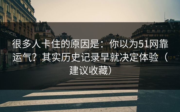 很多人卡住的原因是：你以为51网靠运气？其实历史记录早就决定体验（建议收藏）
