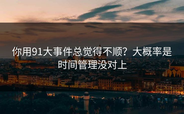 你用91大事件总觉得不顺？大概率是时间管理没对上