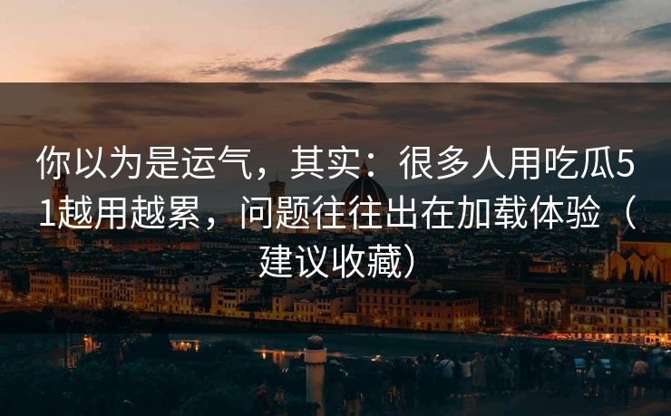 你以为是运气，其实：很多人用吃瓜51越用越累，问题往往出在加载体验（建议收藏）
