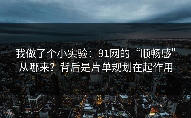 我做了个小实验：91网的“顺畅感”从哪来？背后是片单规划在起作用