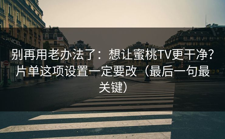 别再用老办法了：想让蜜桃TV更干净？片单这项设置一定要改（最后一句最关键）