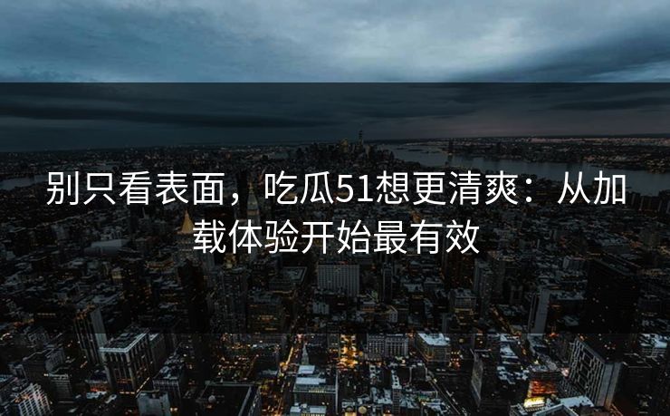别只看表面，吃瓜51想更清爽：从加载体验开始最有效