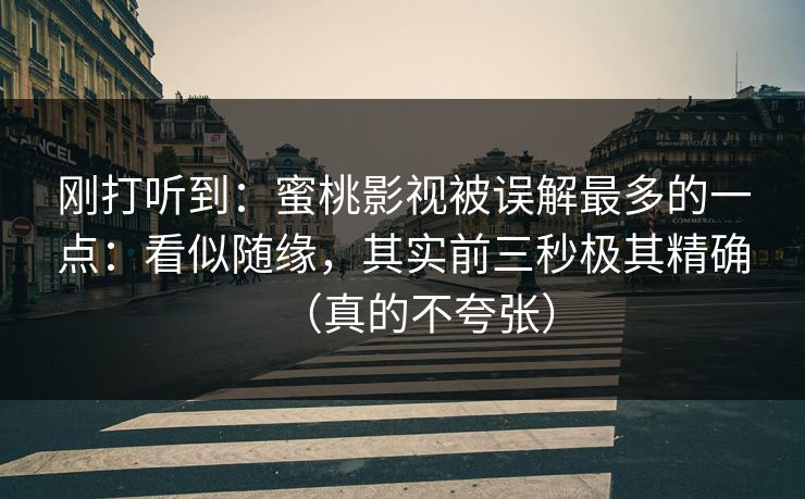 刚打听到：蜜桃影视被误解最多的一点：看似随缘，其实前三秒极其精确（真的不夸张）