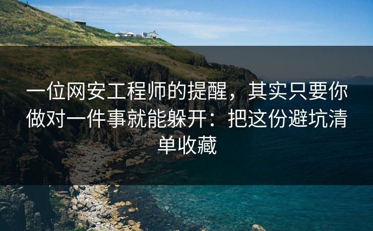 一位网安工程师的提醒，其实只要你做对一件事就能躲开：把这份避坑清单收藏